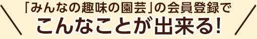 「みんなの趣味の園芸」の会員登録でこんなことが出来る！